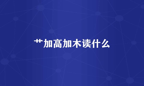 艹加高加木读什么