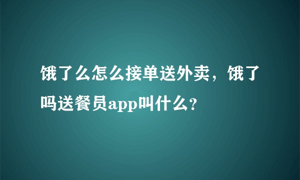 饿了么怎么接单送外卖，饿了吗送餐员app叫什么？