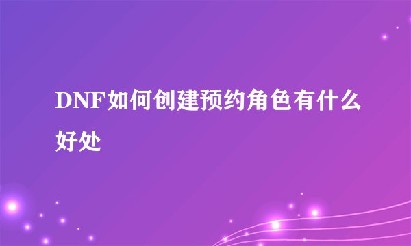 DNF如何创建预约角色有什么好处