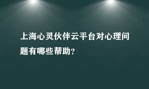 上海心灵伙伴云平台对心理问题有哪些帮助？