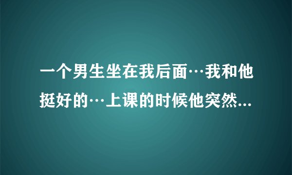 一个男生坐在我后面…我和他挺好的…上课的时候他突然袭我胸了，什么意思啊