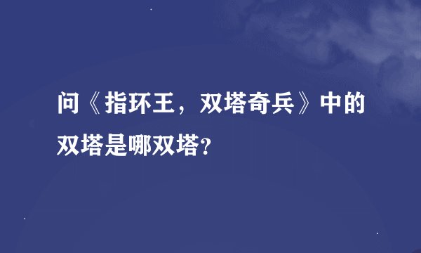 问《指环王，双塔奇兵》中的双塔是哪双塔？