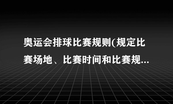 奥运会排球比赛规则(规定比赛场地、比赛时间和比赛规则的细节说明)