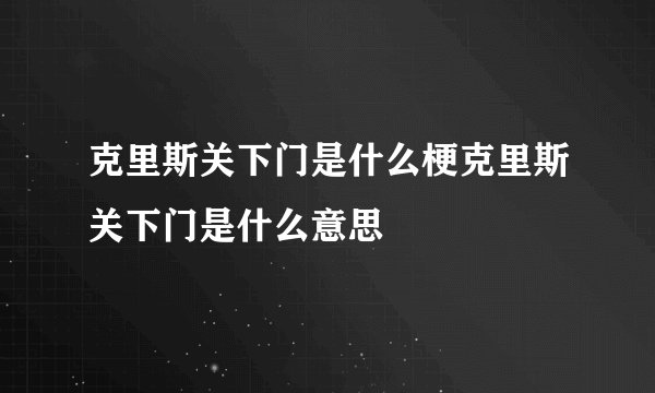 克里斯关下门是什么梗克里斯关下门是什么意思
