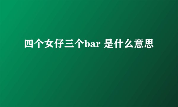 四个女仔三个bar 是什么意思