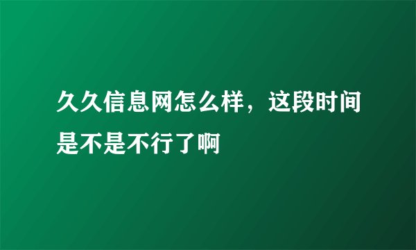 久久信息网怎么样，这段时间是不是不行了啊