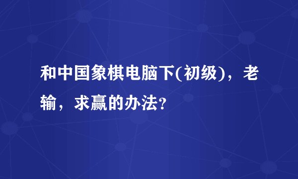 和中国象棋电脑下(初级)，老输，求赢的办法？
