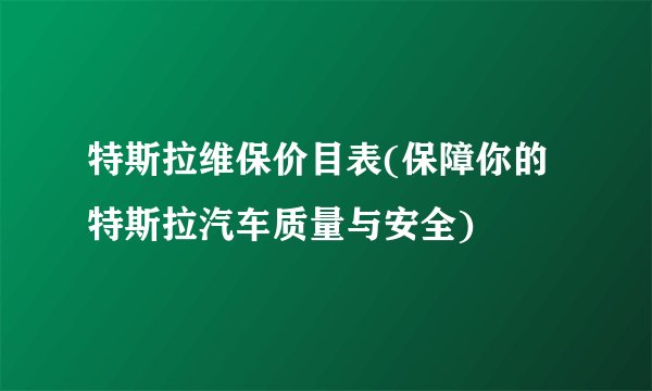 特斯拉维保价目表(保障你的特斯拉汽车质量与安全)