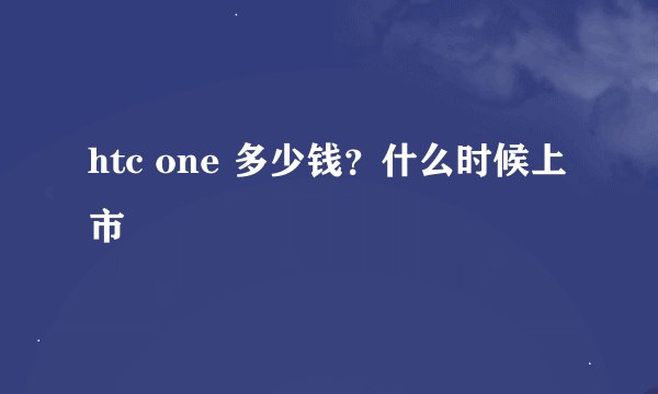 htc one 多少钱？什么时候上市