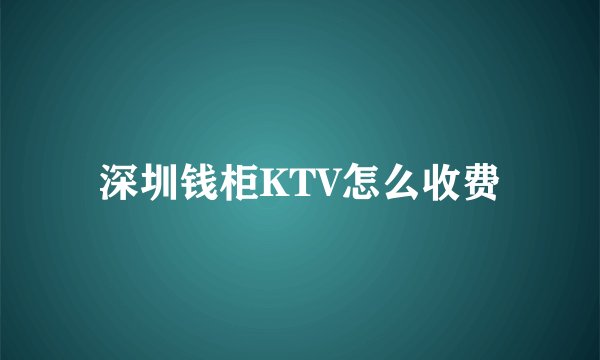 深圳钱柜KTV怎么收费