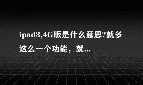ipad3,4G版是什么意思?就多这么一个功能，就比不带这个功能的贵了1千，性价比太低了。