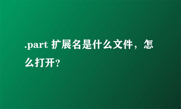 .part 扩展名是什么文件，怎么打开？