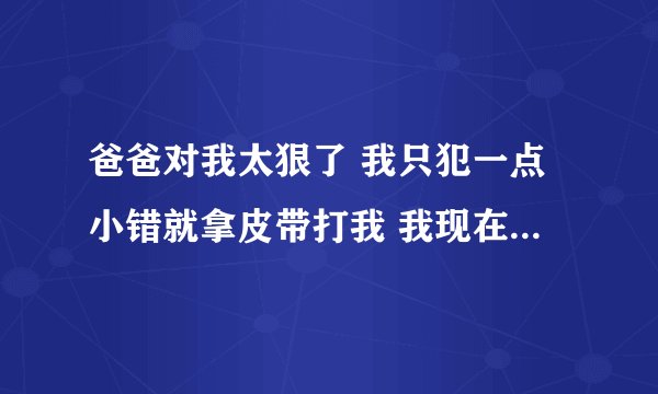 爸爸对我太狠了 我只犯一点小错就拿皮带打我 我现在还小打不过爸爸 到时候他老了 没多大力气的