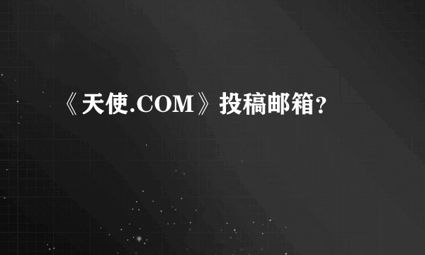 《天使.COM》投稿邮箱？