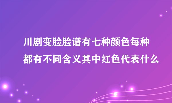 川剧变脸脸谱有七种颜色每种都有不同含义其中红色代表什么
