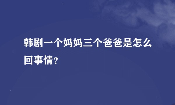 韩剧一个妈妈三个爸爸是怎么回事情？