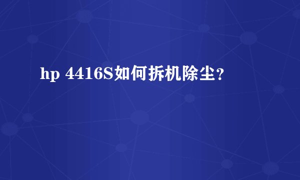 hp 4416S如何拆机除尘？