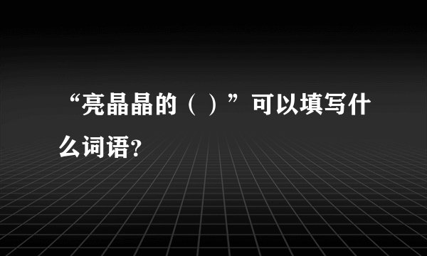 “亮晶晶的（）”可以填写什么词语？