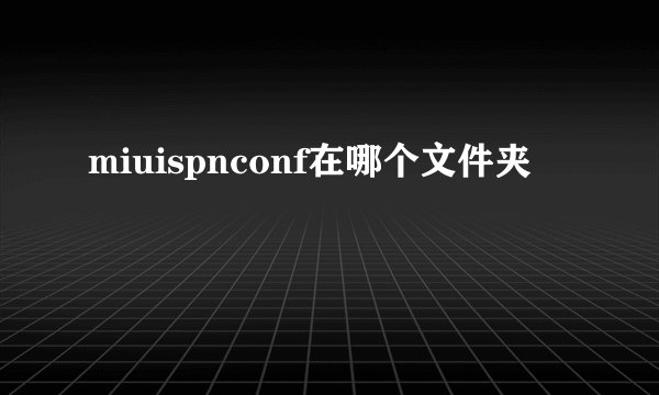 miuispnconf在哪个文件夹