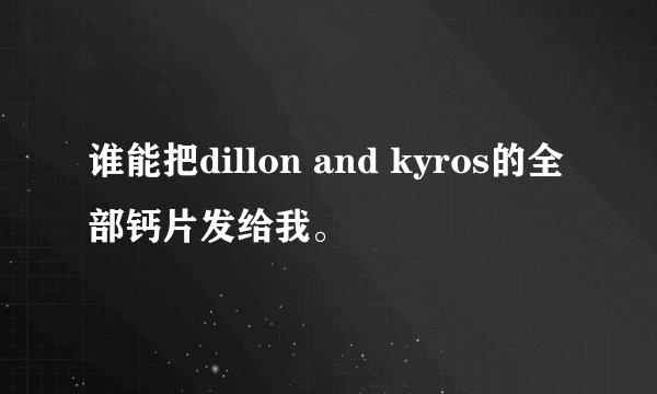 谁能把dillon and kyros的全部钙片发给我。