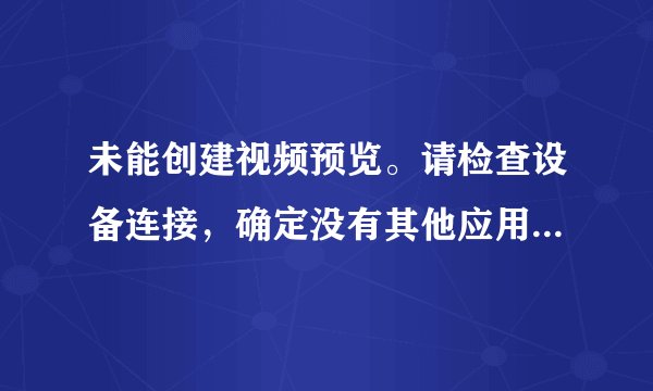 未能创建视频预览。请检查设备连接，确定没有其他应用程序或用户使用该设备