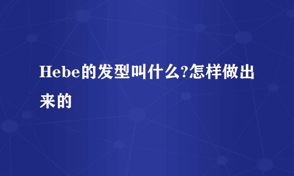 Hebe的发型叫什么?怎样做出来的