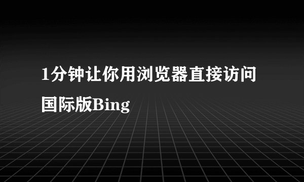 1分钟让你用浏览器直接访问国际版Bing