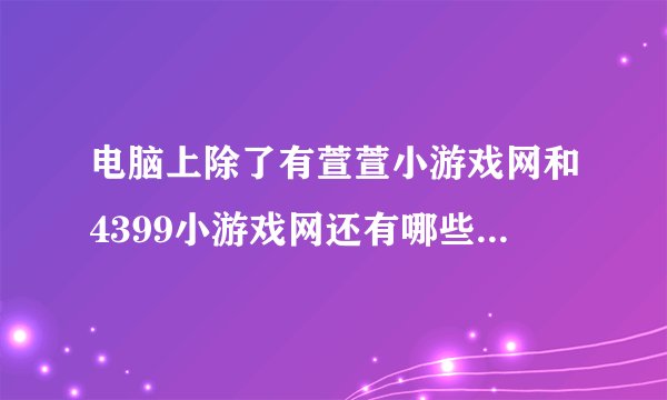 电脑上除了有萱萱小游戏网和4399小游戏网还有哪些小游戏网