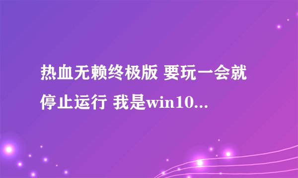热血无赖终极版 要玩一会就停止运行 我是win10系统 哪里出问题了？
