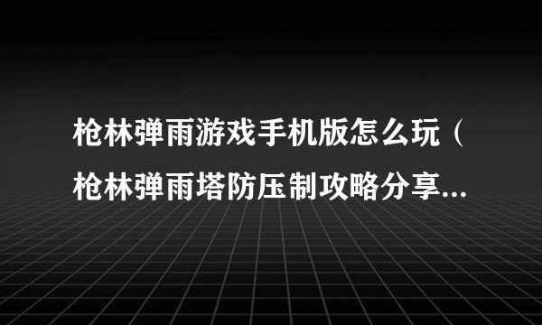 枪林弹雨游戏手机版怎么玩（枪林弹雨塔防压制攻略分享）「干货」