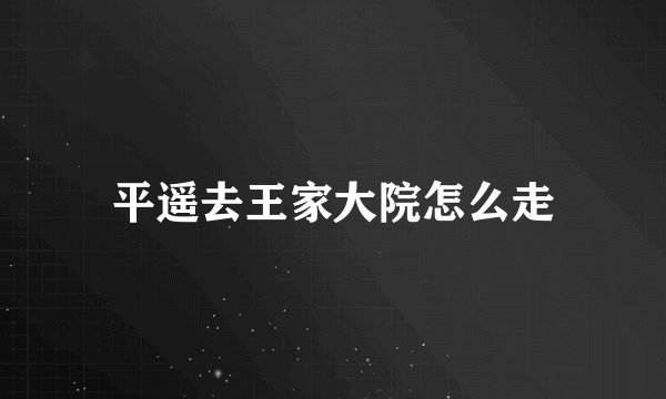 平遥去王家大院怎么走