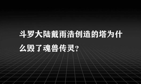 斗罗大陆戴雨浩创造的塔为什么毁了魂兽传灵？