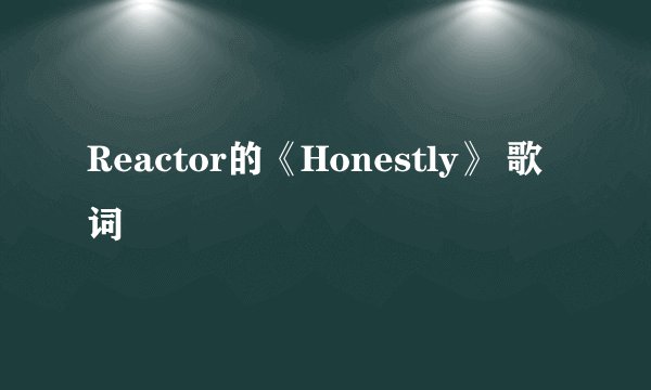 Reactor的《Honestly》 歌词