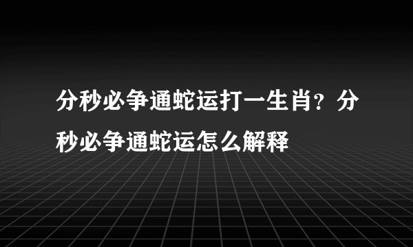 分秒必争通蛇运打一生肖？分秒必争通蛇运怎么解释