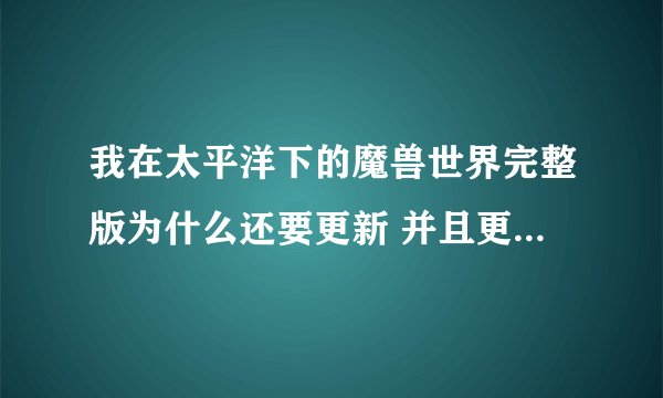 我在太平洋下的魔兽世界完整版为什么还要更新 并且更新不了 一直卡在这里