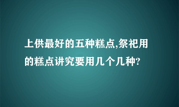上供最好的五种糕点,祭祀用的糕点讲究要用几个几种?