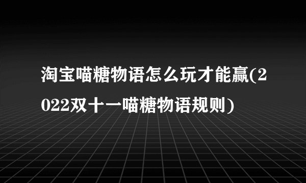 淘宝喵糖物语怎么玩才能赢(2022双十一喵糖物语规则)