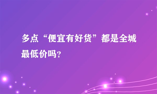 多点“便宜有好货”都是全城最低价吗？
