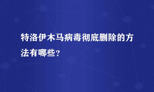 特洛伊木马病毒彻底删除的方法有哪些？