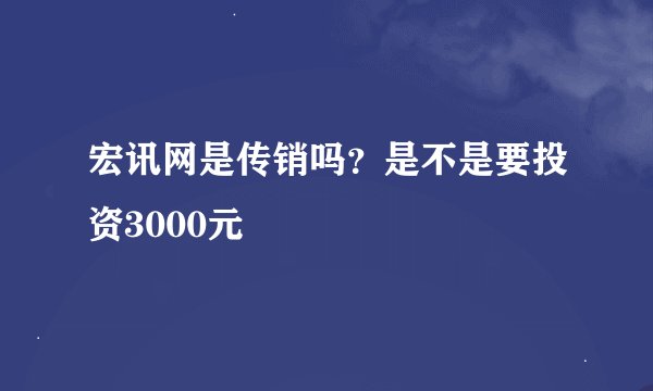 宏讯网是传销吗？是不是要投资3000元
