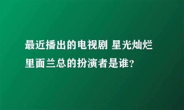 最近播出的电视剧 星光灿烂 里面兰总的扮演者是谁？