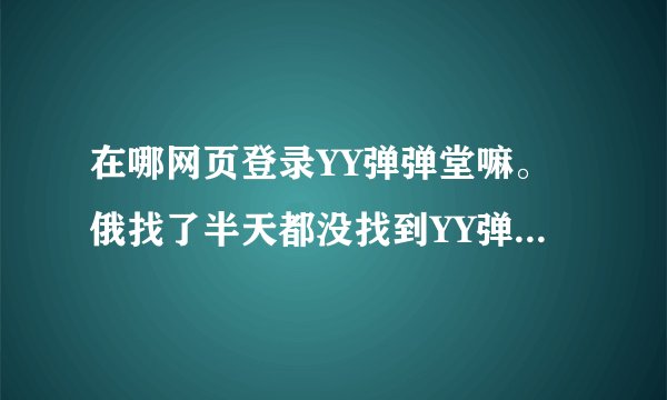在哪网页登录YY弹弹堂嘛。俄找了半天都没找到YY弹弹堂的登录网页，纠结死老~