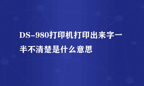 DS-980打印机打印出来字一半不清楚是什么意思