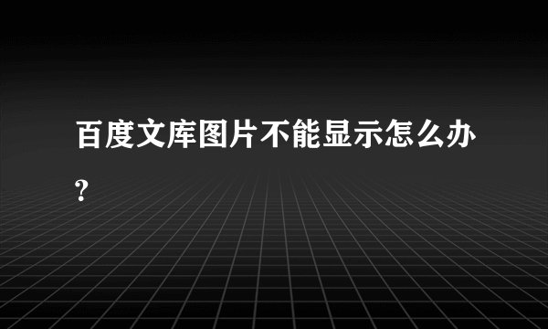 百度文库图片不能显示怎么办？