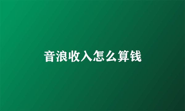 音浪收入怎么算钱