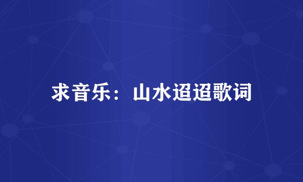 求音乐：山水迢迢歌词