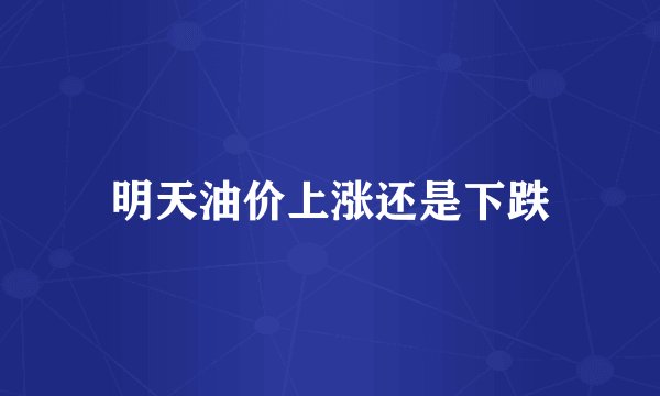明天油价上涨还是下跌