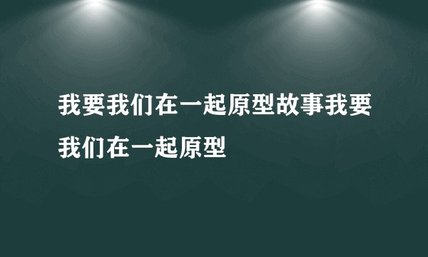 我要我们在一起原型故事我要我们在一起原型