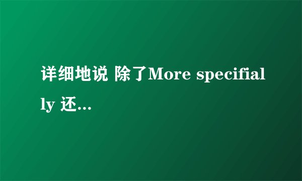 详细地说 除了More specifially 还能怎么说？