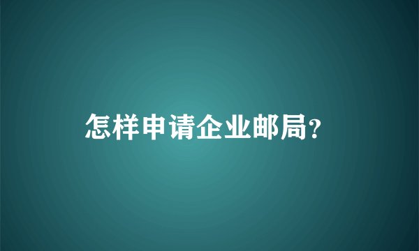 怎样申请企业邮局？